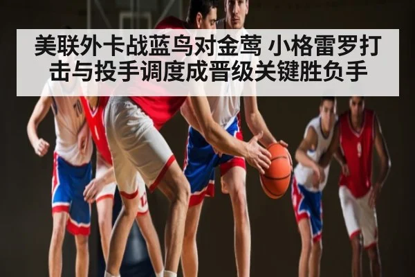 美联外卡战蓝鸟对金莺 小格雷罗打击与投手调度成晋级关键胜负手