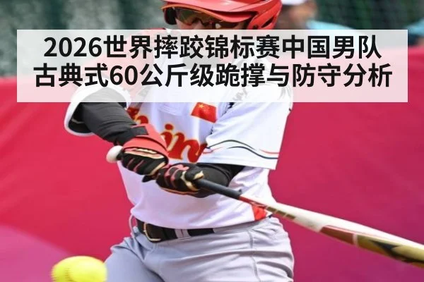 2026世界摔跤锦标赛中国男队古典式60公斤级跪撑与防守分析